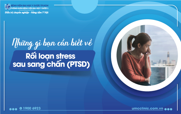 NHỮNG ĐIỀU BẠN CẦN BIẾT VỀ RỐI LOẠN STRESS SAU SANG CHẤN (PTSD)